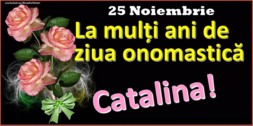 La mulți ani de ziua onomastică Catalina! - 25 Noiembrie - Felicitari onomastice