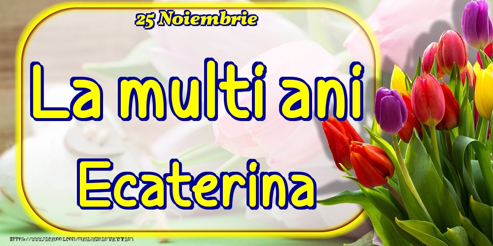 25 Noiembrie -La  mulți ani Ecaterina! - Felicitari onomastice